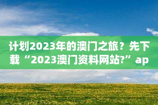 计划2023年的澳门之旅？先下载“2023澳门资料网站?”app，尽享行前必备信息！