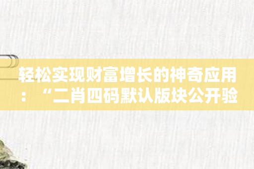 轻松实现财富增长的神奇应用：“二肖四码默认版块公开验证”为您保驾护航！