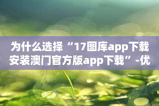 为什么选择“17图库app下载安装澳门官方版app下载”-优势一览