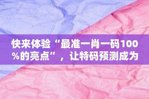 快来体验“最准一肖一码100%的亮点”，让特码预测成为你的强项！