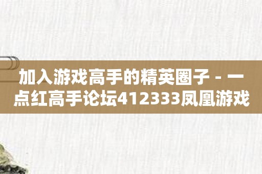 加入游戏高手的精英圈子 - 一点红高手论坛412333凤凰游戏网带您直击游戏巅峰