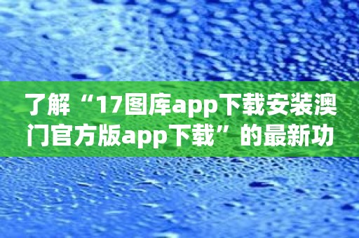 了解“17图库app下载安装澳门官方版app下载”的最新功能与优势