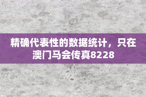 精确代表性的数据统计，只在澳门马会传真8228