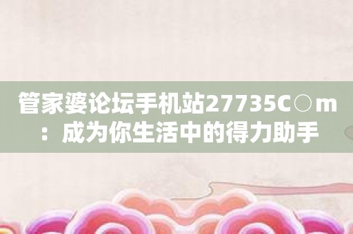 管家婆论坛手机站27735C○m：成为你生活中的得力助手