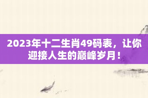 2023年十二生肖49码表，让你迎接人生的巅峰岁月！