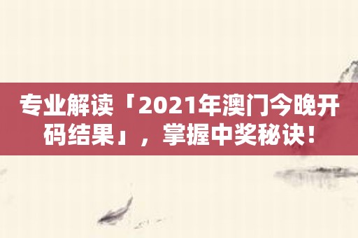 专业解读「2021年澳门今晚开码结果」，掌握中奖秘诀！