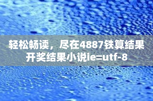 轻松畅读，尽在4887铁算结果开奖结果小说ie=utf-8