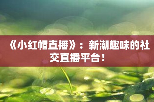 《小红帽直播》：新潮趣味的社交直播平台！