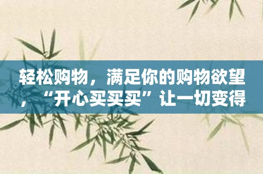 轻松购物，满足你的购物欲望，“开心买买买”让一切变得简单快乐！