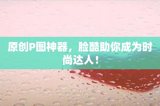 原创P图神器，脸酷助你成为时尚达人！