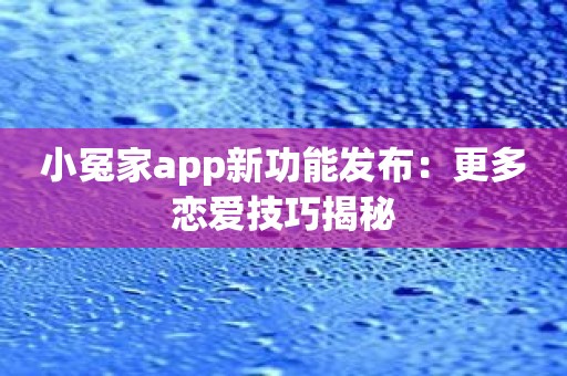 小冤家app新功能发布：更多恋爱技巧揭秘