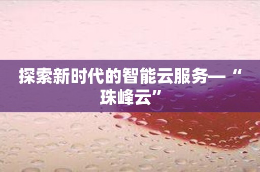 探索新时代的智能云服务—“珠峰云”