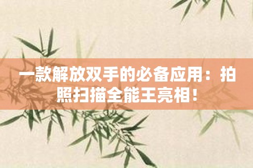 一款解放双手的必备应用：拍照扫描全能王亮相！