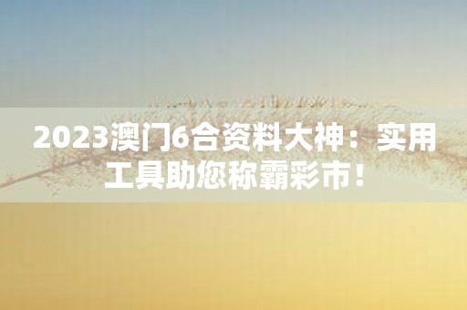 2023澳门6合资料大神：实用工具助您称霸彩市！