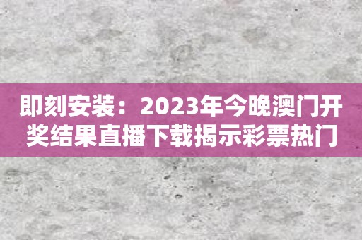 即刻安装：2023年今晚澳门开奖结果直播下载揭示彩票热门趋势！