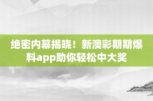 绝密内幕揭晓！新澳彩期期爆料app助你轻松中大奖