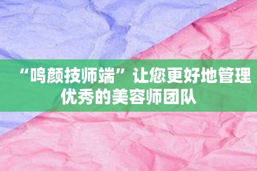 “鸣颜技师端”让您更好地管理优秀的美容师团队