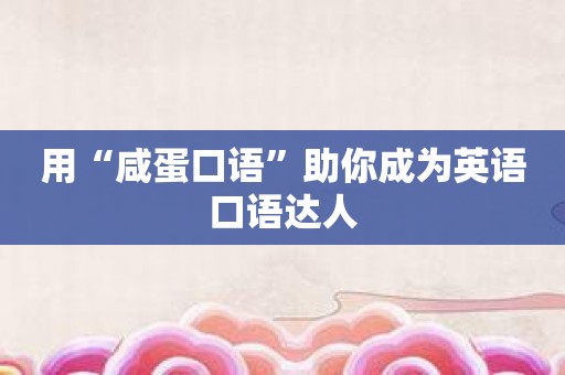 用“咸蛋口语”助你成为英语口语达人