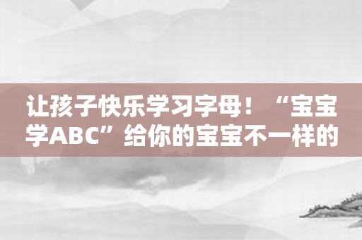 让孩子快乐学习字母！“宝宝学ABC”给你的宝宝不一样的体验！