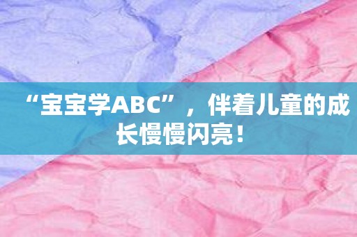 “宝宝学ABC”，伴着儿童的成长慢慢闪亮！