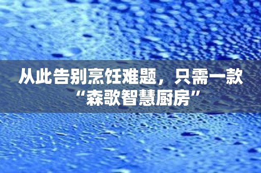 从此告别烹饪难题，只需一款“森歌智慧厨房”