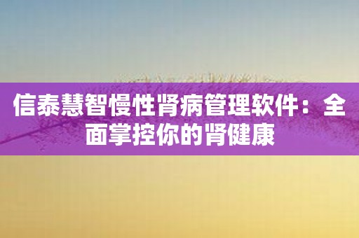 信泰慧智慢性肾病管理软件：全面掌控你的肾健康