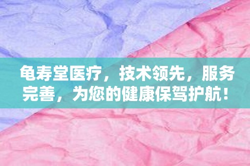 龟寿堂医疗，技术领先，服务完善，为您的健康保驾护航！