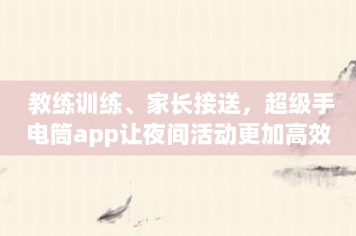 教练训练、家长接送，超级手电筒app让夜间活动更加高效安全