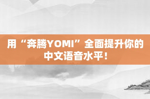 用“奔腾YOMI”全面提升你的中文语音水平！