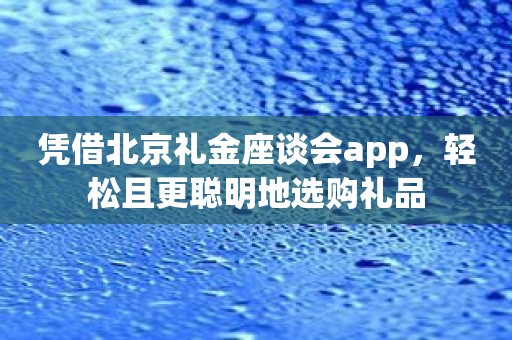 凭借北京礼金座谈会app，轻松且更聪明地选购礼品