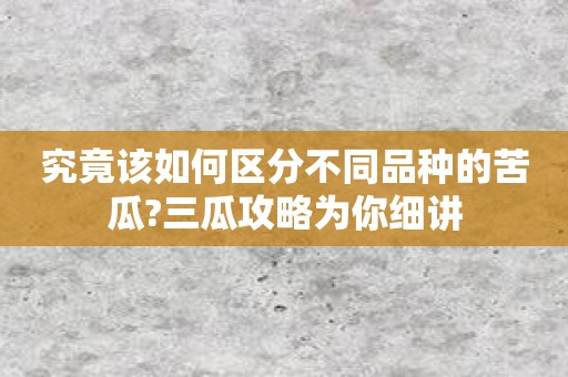 究竟该如何区分不同品种的苦瓜?三瓜攻略为你细讲