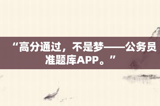 “高分通过，不是梦——公务员准题库APP。”