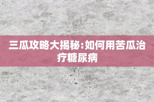 三瓜攻略大揭秘:如何用苦瓜治疗糖尿病