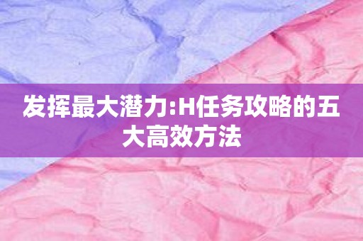 发挥最大潜力:H任务攻略的五大高效方法