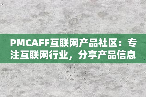 PMCAFF互联网产品社区：专注互联网行业，分享产品信息，帮你做出更好的选择