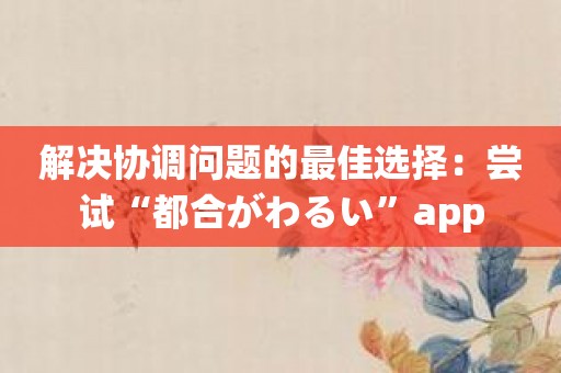 解决协调问题的最佳选择：尝试“都合がわるい”app