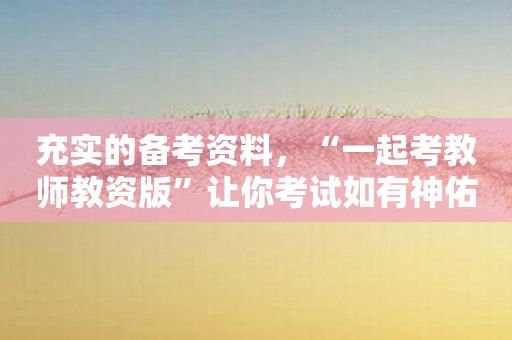 充实的备考资料，“一起考教师教资版”让你考试如有神佑！