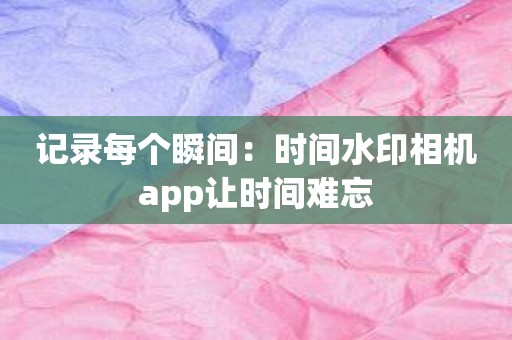 记录每个瞬间：时间水印相机app让时间难忘