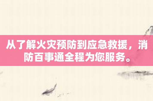 从了解火灾预防到应急救援，消防百事通全程为您服务。