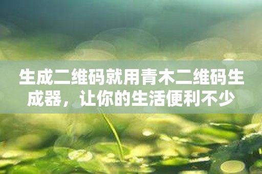 生成二维码就用青木二维码生成器，让你的生活便利不少