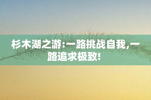 杉木湖之游:一路挑战自我,一路追求极致!