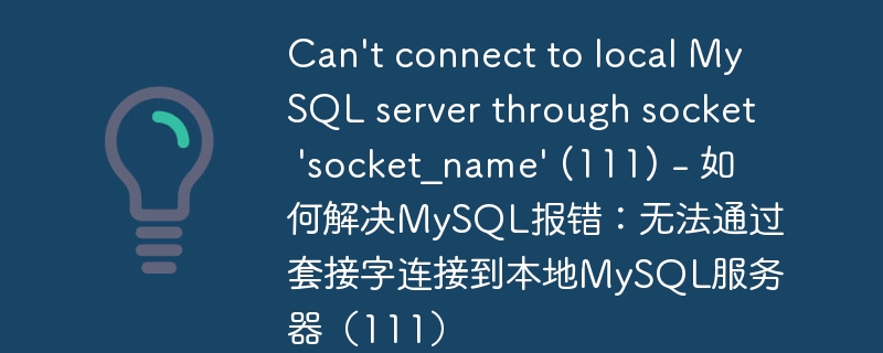 Can&#039;t connect to local MySQL server through socket &#039;socket_name&#039; (111) - 如何解决MySQL报错：无法通过套接字连接到本地MySQL服务器（111）