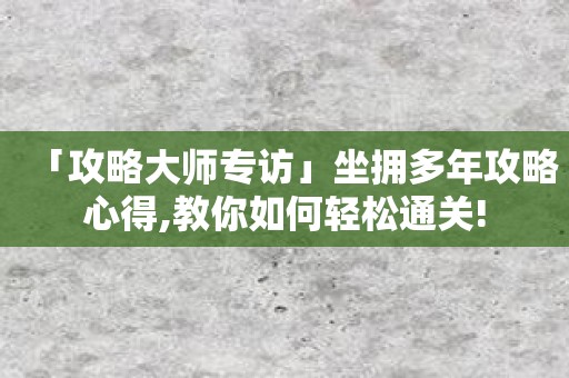 「攻略大师专访」坐拥多年攻略心得,教你如何轻松通关!