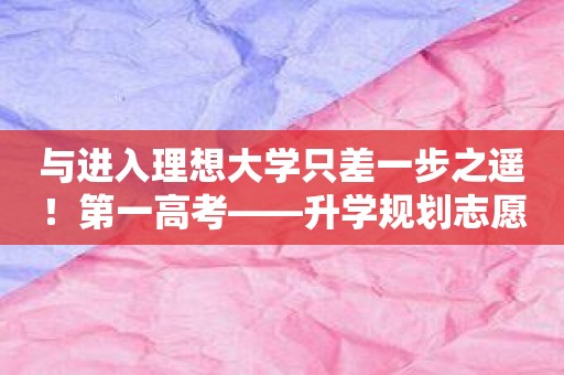 与进入理想大学只差一步之遥！第一高考——升学规划志愿填报工具为您保驾护航