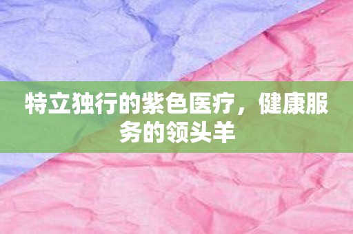 特立独行的紫色医疗，健康服务的领头羊