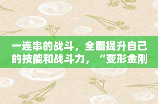 一连串的战斗，全面提升自己的技能和战斗力，“变形金刚战斗”。