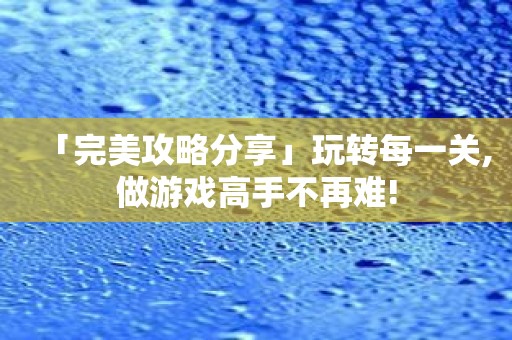 「完美攻略分享」玩转每一关,做游戏高手不再难!