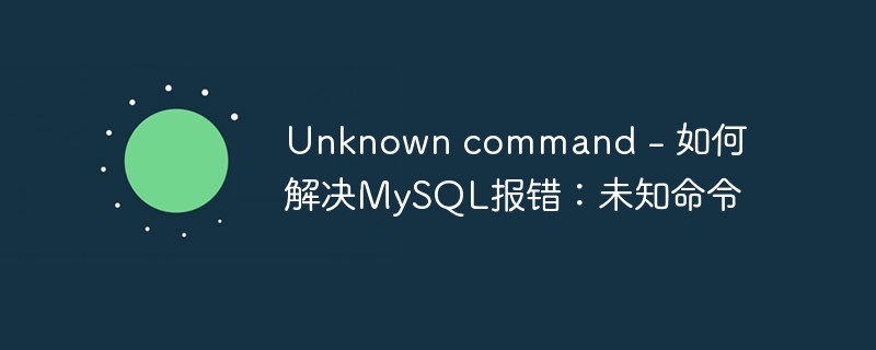 Unknown command - 如何解决MySQL报错：未知命令