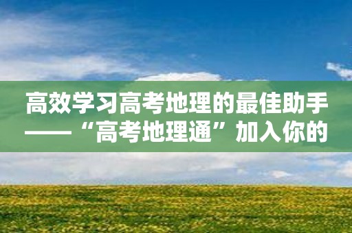 高效学习高考地理的最佳助手——“高考地理通”加入你的团队！