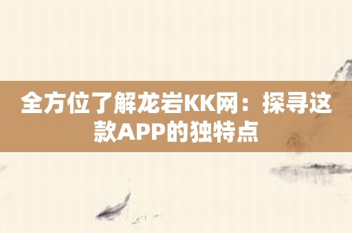 全方位了解龙岩KK网：探寻这款APP的独特点